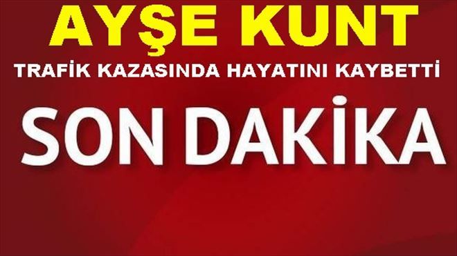 Ayşe Kunt Trafik Kazasında Hayatını Kaybetti